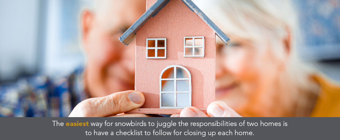 BLOG_The easiest way for snowbirds to juggle the responsibilities of two homes is to have a checklist to follow for closing up each home BLOG_The easiest way for snowbirds to juggle the responsibilities of two homes is to have a checklist to follow for closing up each home
